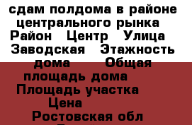 сдам полдома в районе центрального рынка › Район ­ Центр › Улица ­ Заводская › Этажность дома ­ 1 › Общая площадь дома ­ 41 › Площадь участка ­ 3 › Цена ­ 12 000 - Ростовская обл., Батайск г. Недвижимость » Дома, коттеджи, дачи аренда   . Ростовская обл.